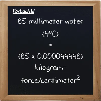 How to convert millimeter water (4<sup>o</sup>C) to kilogram-force/centimeter<sup>2</sup>: 85 millimeter water (4<sup>o</sup>C) (mmH2O) is equivalent to 85 times 0.000099998 kilogram-force/centimeter<sup>2</sup> (kgf/cm<sup>2</sup>)